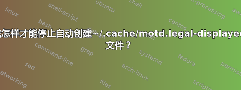 我怎样才能停止自动创建~/.cache/motd.legal-displayed 文件？