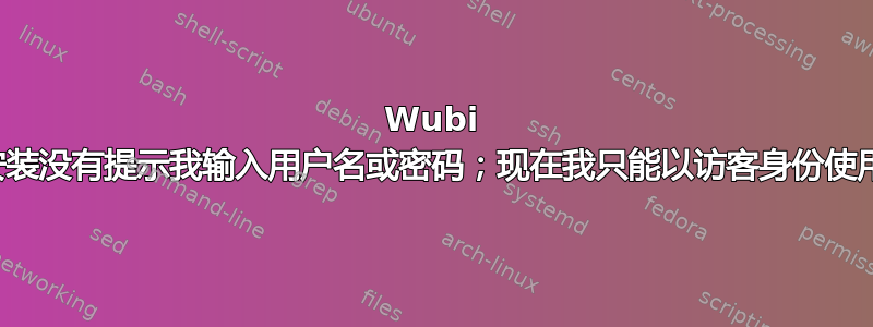 Wubi 安装没有提示我输入用户名或密码；现在我只能以访客身份使用