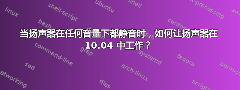 当扬声器在任何音量下都静音时，如何让扬声器在 10.04 中工作？