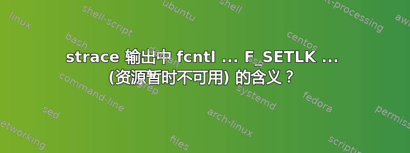 strace 输出中 fcntl ... F_SETLK ... (资源暂时不可用) 的含义？