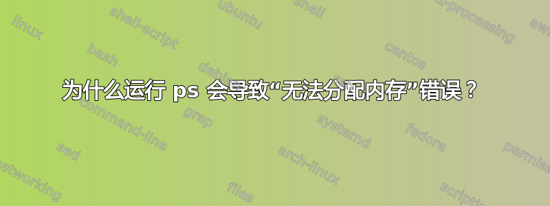 为什么运行 ps 会导致“无法分配内存”错误？