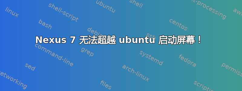 Nexus 7 无法超越 ubuntu 启动屏幕！