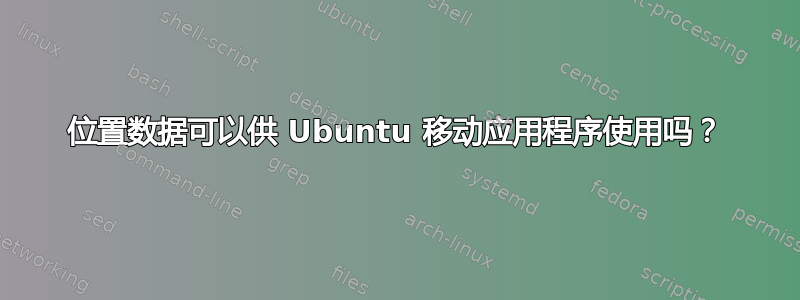 位置数据可以供 Ubuntu 移动应用程序使用吗？