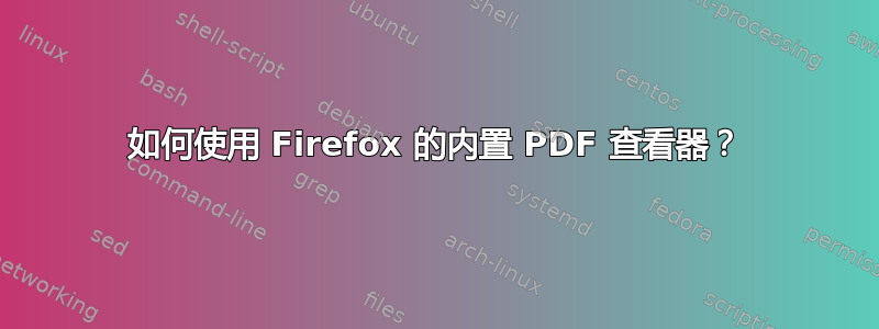 如何使用 Firefox 的内置 PDF 查看器？