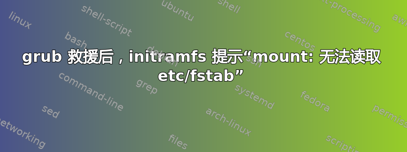 grub 救援后，initramfs 提示“mount: 无法读取 etc/fstab”