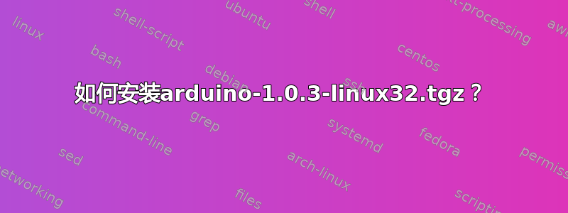 如何安装arduino-1.0.3-linux32.tgz？