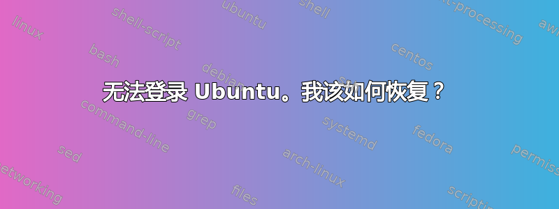 无法登录 Ubuntu。我该如何恢复？