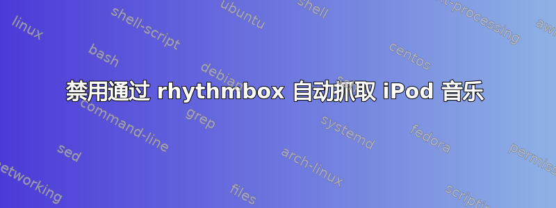 禁用通过 rhythmbox 自动抓取 iPod 音乐