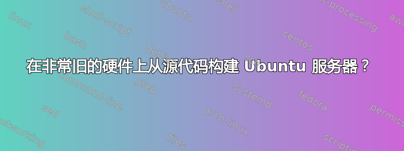 在非常旧的硬件上从源代码构建 Ubuntu 服务器？