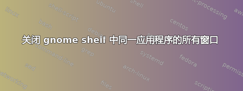 关闭 gnome shell 中同一应用程序的所有窗口