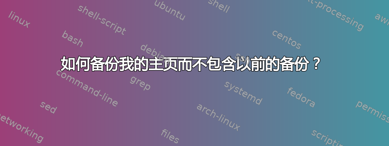 如何备份我的主页而不包含以前的备份？