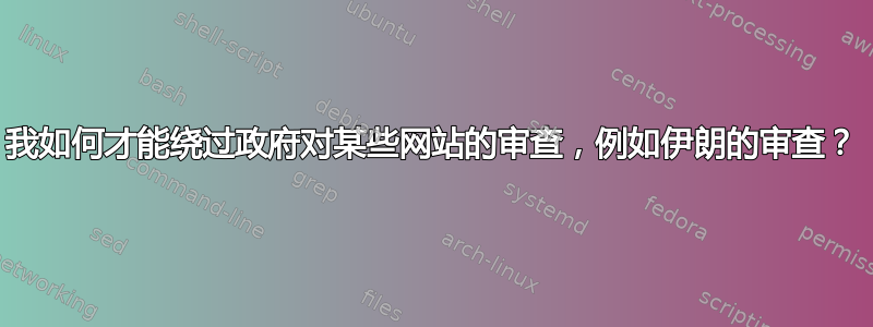 我如何才能绕过政府对某些网站的审查，例如伊朗的审查？