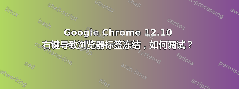 Google Chrome 12.10 右键导致浏览器标签冻结，如何调试？