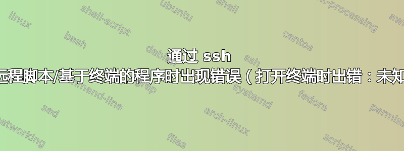 通过 ssh 启动远程脚本/基于终端的程序时出现错误（打开终端时出错：未知。）