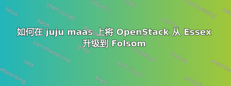 如何在 juju maas 上将 OpenStack 从 Essex 升级到 Folsom