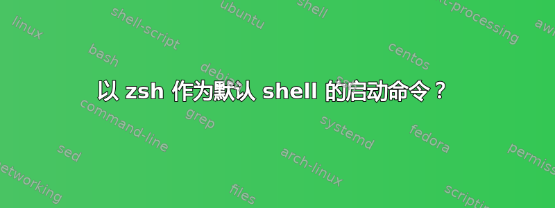 以 zsh 作为默认 shell 的启动命令？