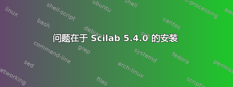 问题在于 Scilab 5.4.0 的安装