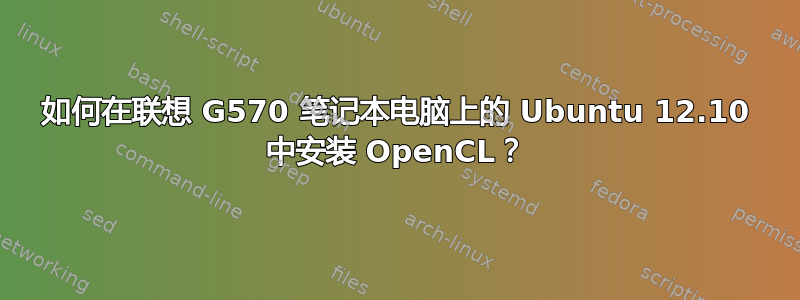 如何在联想 G570 笔记本电脑上的 Ubuntu 12.10 中安装 OpenCL？