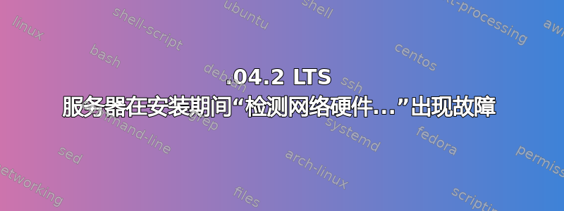 12.04.2 LTS 服务器在安装期间“检测网络硬件...”出现故障