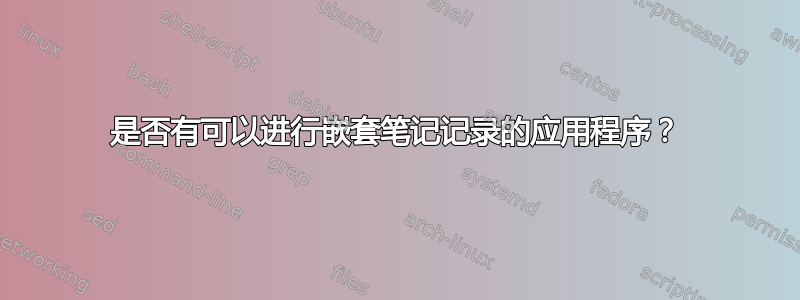 是否有可以进行嵌套笔记记录的应用程序？