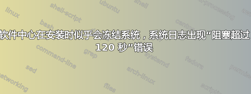 软件中心在安装时似乎会冻结系统，系统日志出现“阻塞超过 120 秒”错误