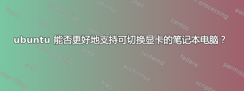 ubuntu 能否更好地支持可切换显卡的笔记本电脑？