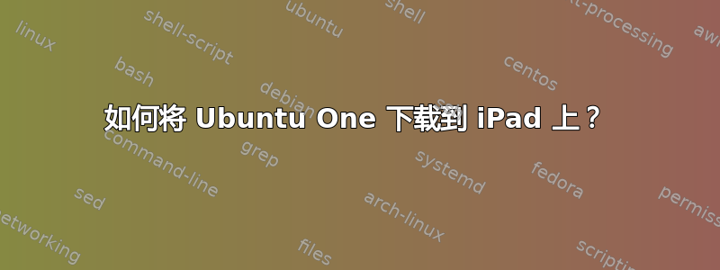 如何将 Ubuntu One 下载到 iPad 上？