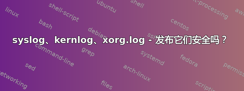 syslog、kernlog、xorg.log - 发布它们安全吗？