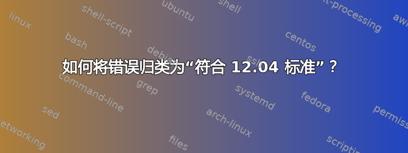 如何将错误归类为“符合 12.04 标准”？