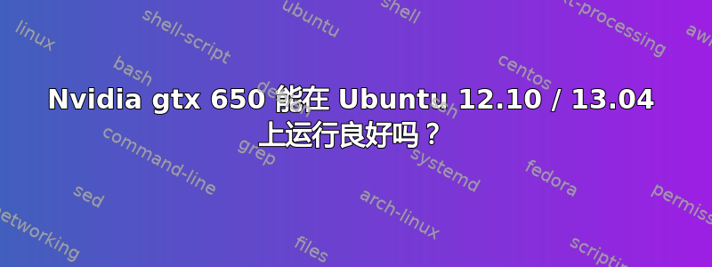 Nvidia gtx 650 能在 Ubuntu 12.10 / 13.04 上运行良好吗？