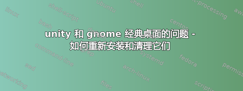 unity 和 gnome 经典桌面的问题 - 如何重新安装和清理它们