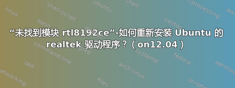 “未找到模块 rtl8192ce”-如何重新安装 Ubuntu 的 realtek 驱动程序？（on12.04）