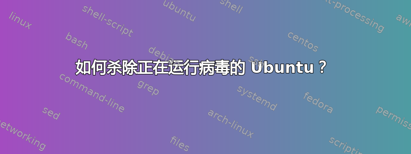 如何杀除正在运行病毒的 Ubuntu？