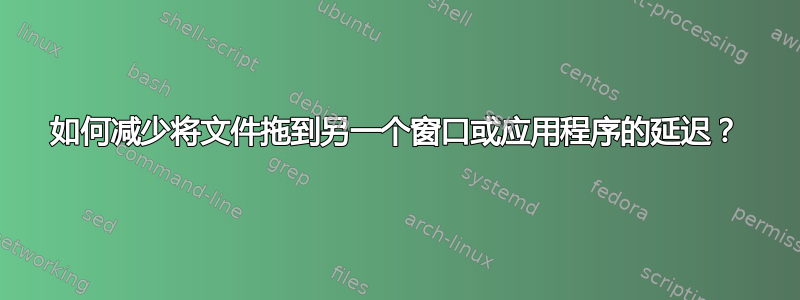 如何减少将文件拖到另一个窗口或应用程序的延迟？