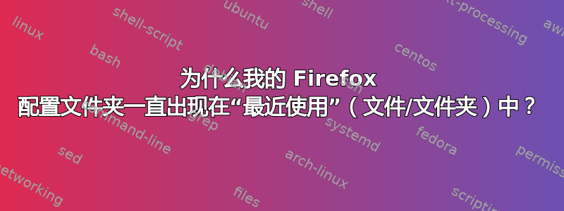 为什么我的 Firefox 配置文件夹一直出现在“最近使用”（文件/文件夹）中？