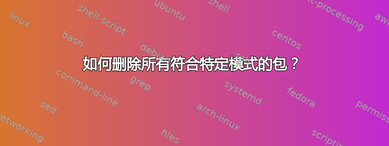 如何删除所有符合特定模式的包？