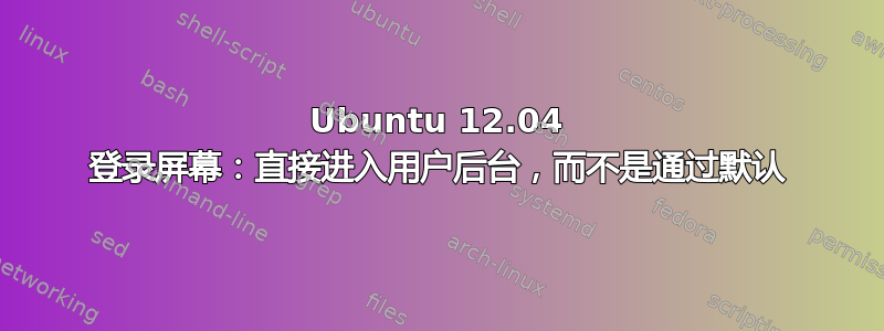 Ubuntu 12.04 登录屏幕：直接进入用户后台，而不是通过默认