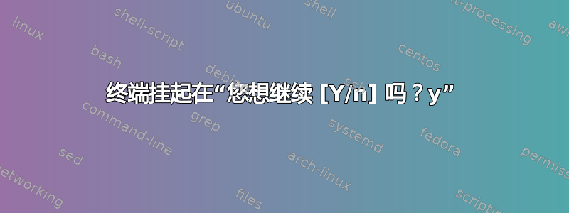 终端挂起在“您想继续 [Y/n] 吗？y”