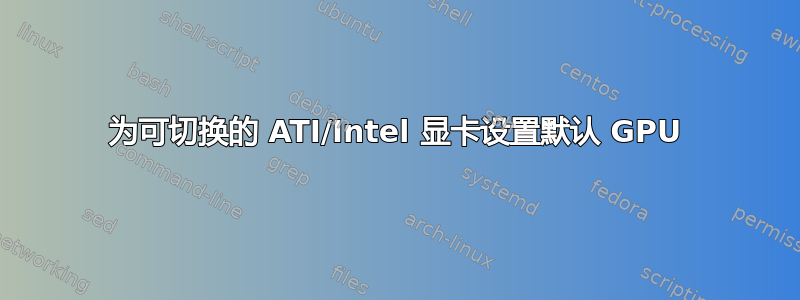 为可切换的 ATI/Intel 显卡设置默认 GPU