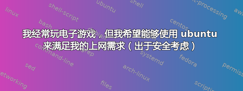 我经常玩电子游戏，但我希望能够使用 ubuntu 来满足我的上网需求（出于安全考虑）