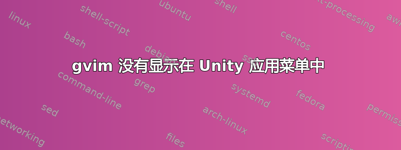 gvim 没有显示在 Unity 应用菜单中