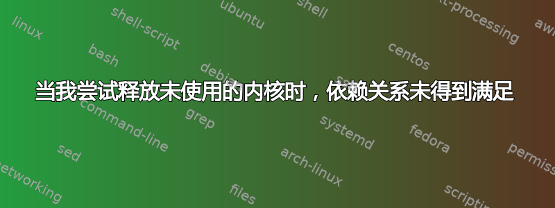 当我尝试释放未使用的内核时，依赖关系未得到满足