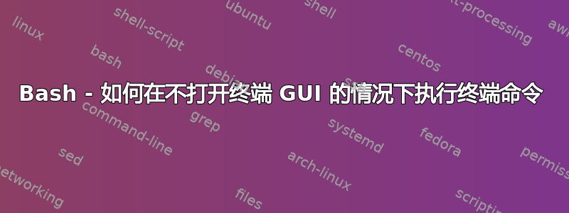 Bash - 如何在不打开终端 GUI 的情况下执行终端命令