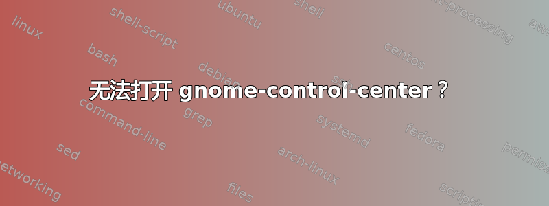 无法打开 gnome-control-center？