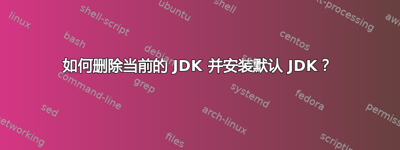 如何删除当前的 JDK 并安装默认 JDK？