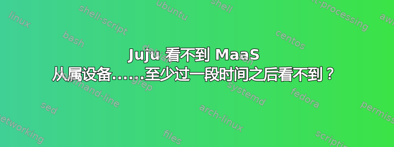 Juju 看不到 MaaS 从属设备......至少过一段时间之后看不到？