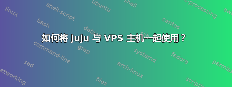 如何将 juju 与 VPS 主机一起使用？