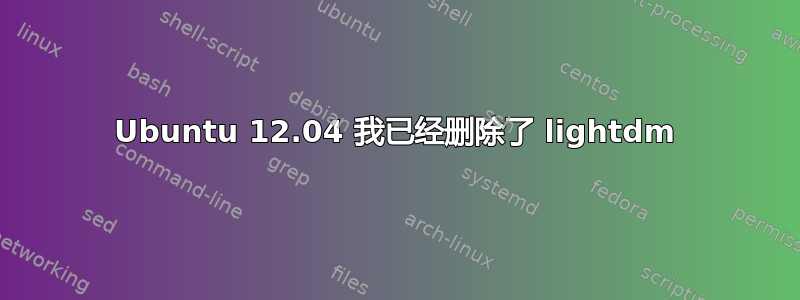 Ubuntu 12.04 我已经删除了 lightdm