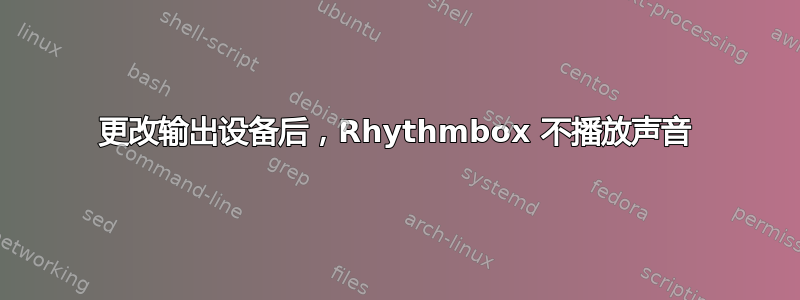 更改输出设备后，Rhythmbox 不播放声音