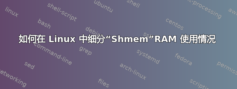 如何在 Linux 中细分“Shmem”RAM 使用情况